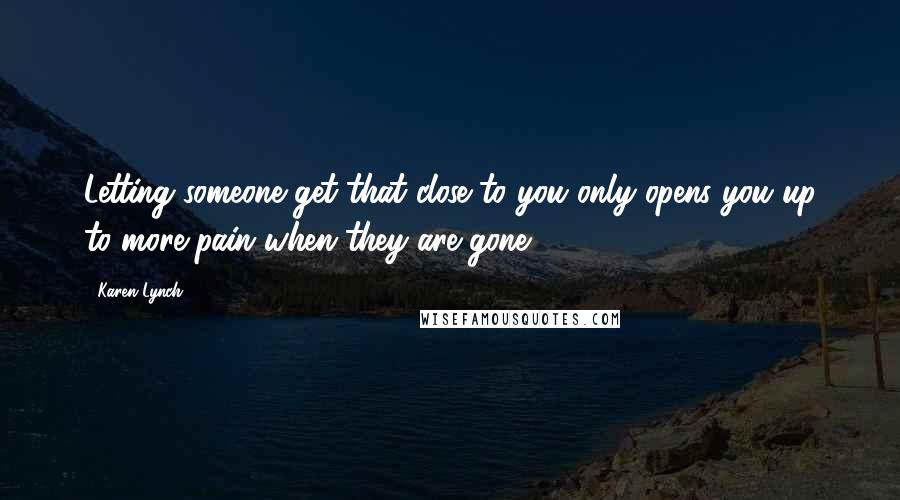 Karen Lynch Quotes: Letting someone get that close to you only opens you up to more pain when they are gone.