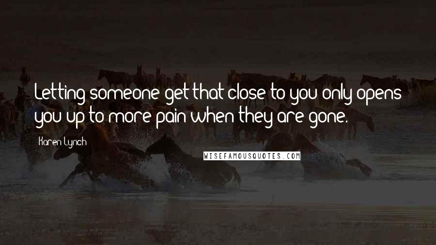 Karen Lynch Quotes: Letting someone get that close to you only opens you up to more pain when they are gone.