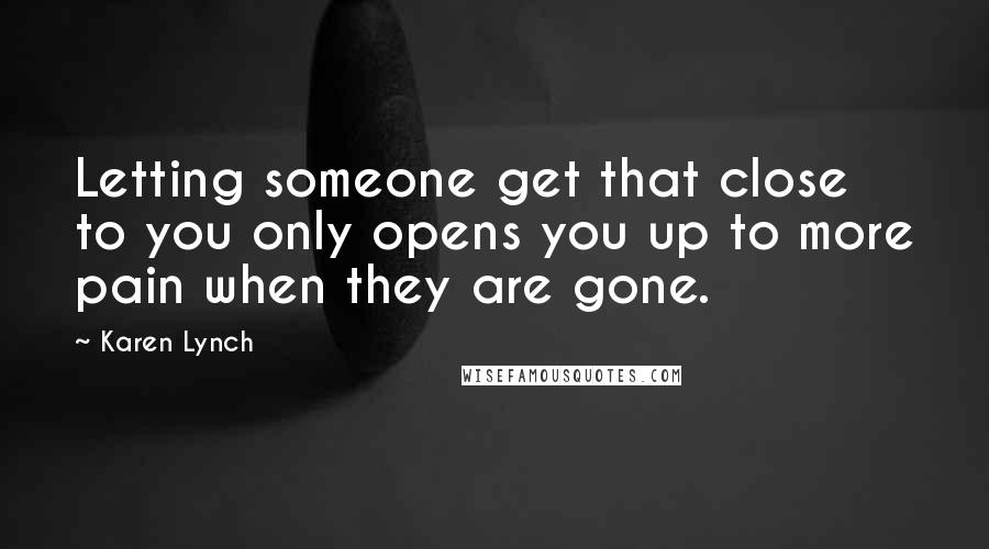 Karen Lynch Quotes: Letting someone get that close to you only opens you up to more pain when they are gone.