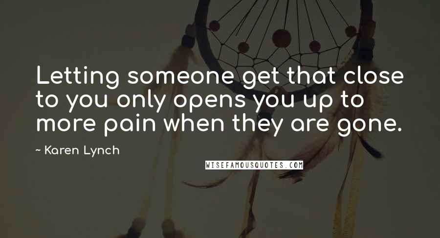 Karen Lynch Quotes: Letting someone get that close to you only opens you up to more pain when they are gone.