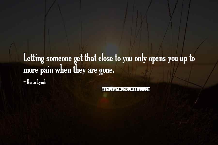 Karen Lynch Quotes: Letting someone get that close to you only opens you up to more pain when they are gone.