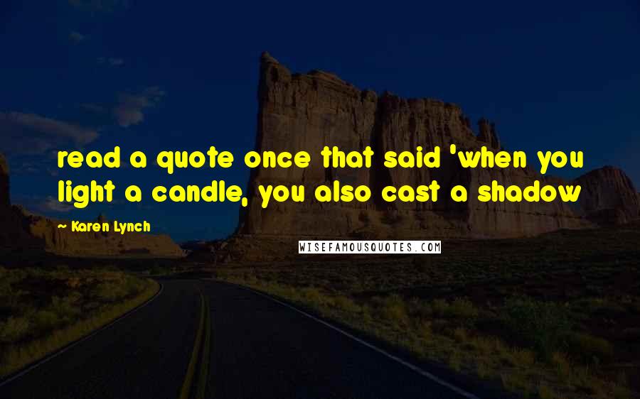 Karen Lynch Quotes: read a quote once that said 'when you light a candle, you also cast a shadow