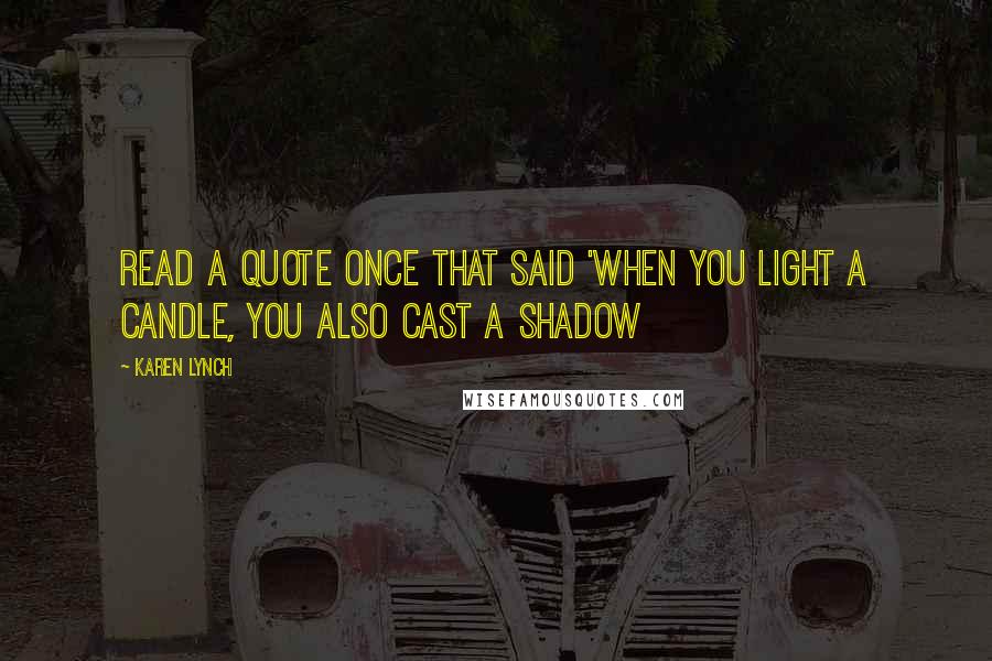 Karen Lynch Quotes: read a quote once that said 'when you light a candle, you also cast a shadow
