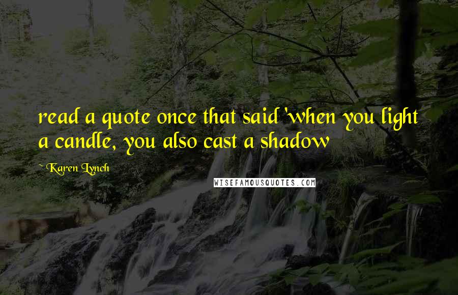 Karen Lynch Quotes: read a quote once that said 'when you light a candle, you also cast a shadow