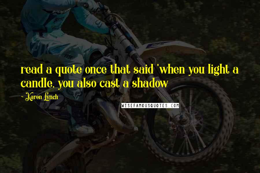 Karen Lynch Quotes: read a quote once that said 'when you light a candle, you also cast a shadow