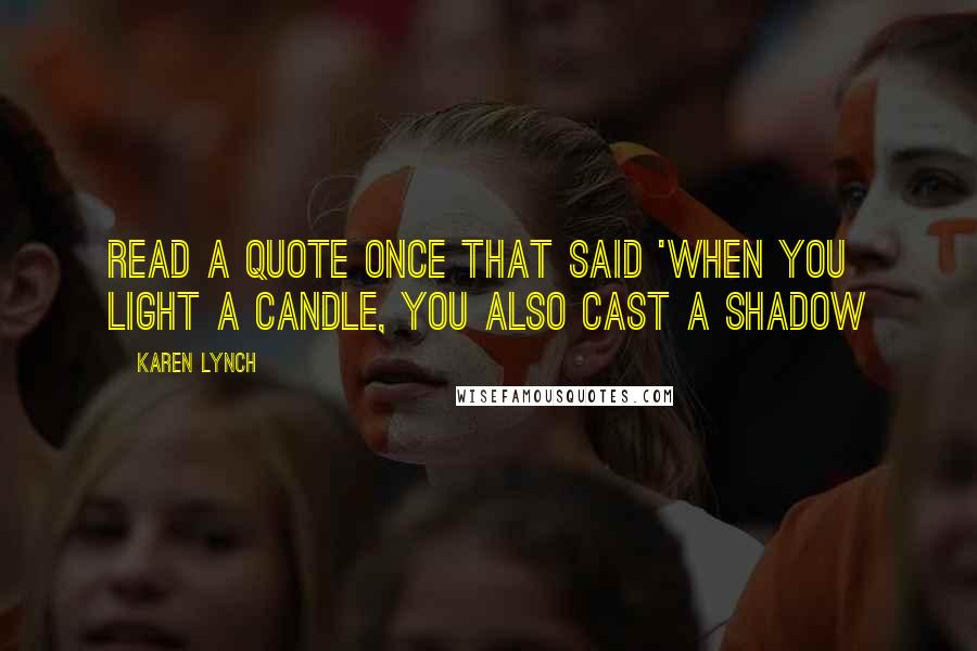 Karen Lynch Quotes: read a quote once that said 'when you light a candle, you also cast a shadow