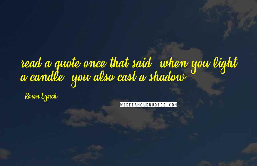 Karen Lynch Quotes: read a quote once that said 'when you light a candle, you also cast a shadow