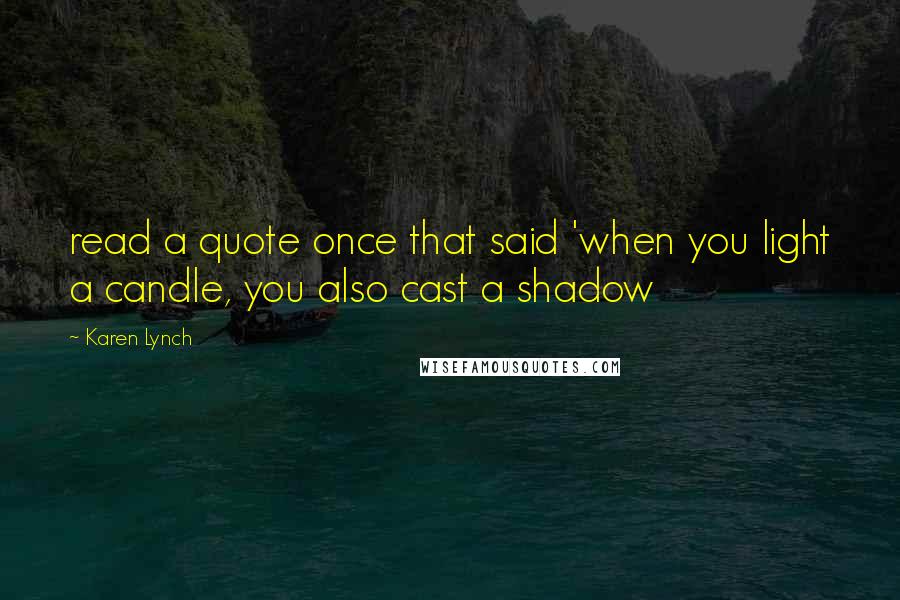 Karen Lynch Quotes: read a quote once that said 'when you light a candle, you also cast a shadow