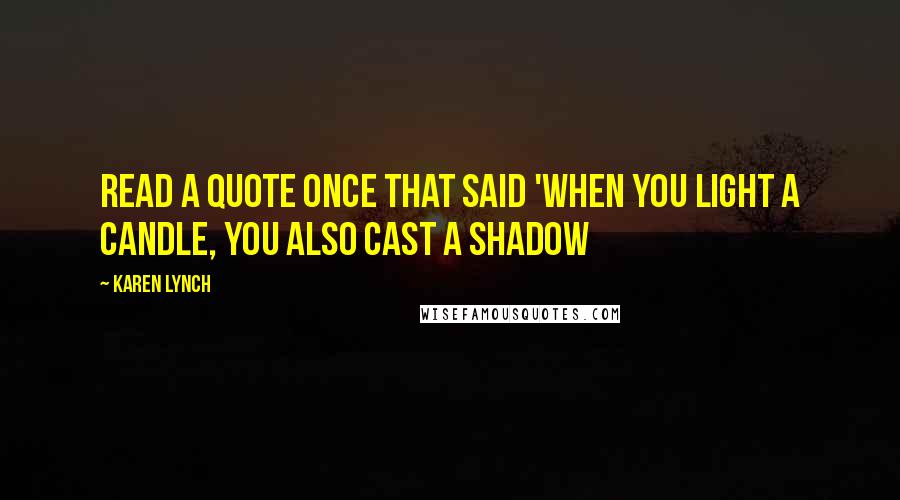 Karen Lynch Quotes: read a quote once that said 'when you light a candle, you also cast a shadow