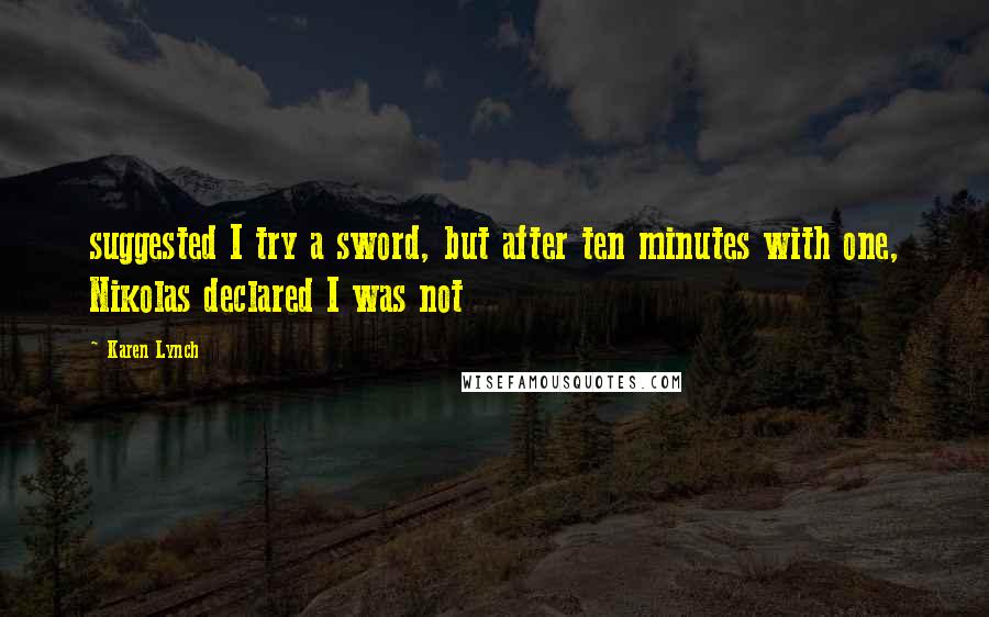 Karen Lynch Quotes: suggested I try a sword, but after ten minutes with one, Nikolas declared I was not