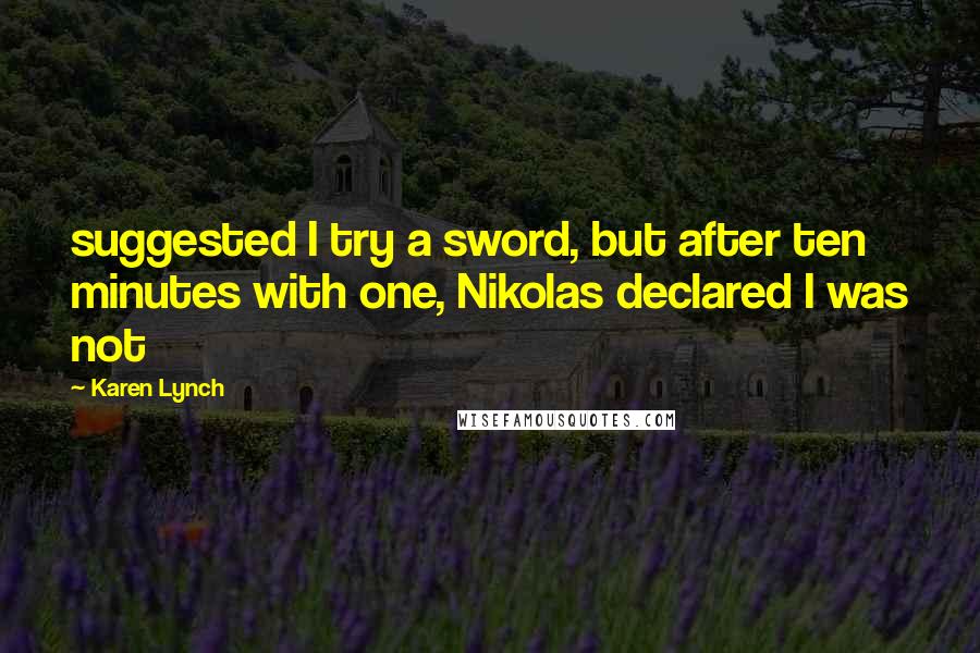 Karen Lynch Quotes: suggested I try a sword, but after ten minutes with one, Nikolas declared I was not