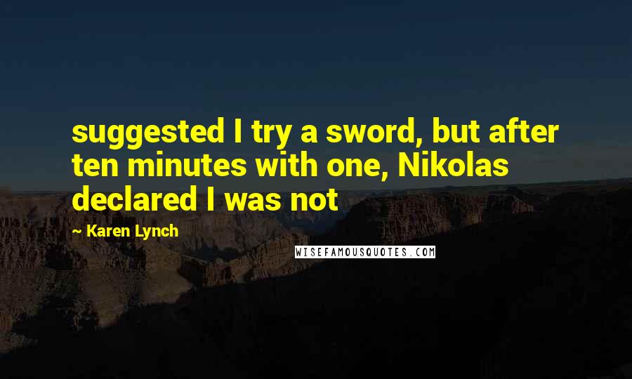 Karen Lynch Quotes: suggested I try a sword, but after ten minutes with one, Nikolas declared I was not