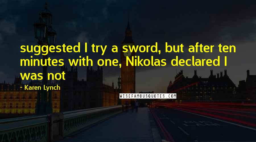 Karen Lynch Quotes: suggested I try a sword, but after ten minutes with one, Nikolas declared I was not