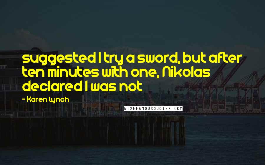 Karen Lynch Quotes: suggested I try a sword, but after ten minutes with one, Nikolas declared I was not