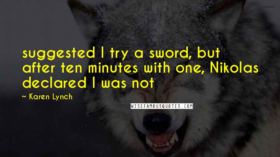 Karen Lynch Quotes: suggested I try a sword, but after ten minutes with one, Nikolas declared I was not