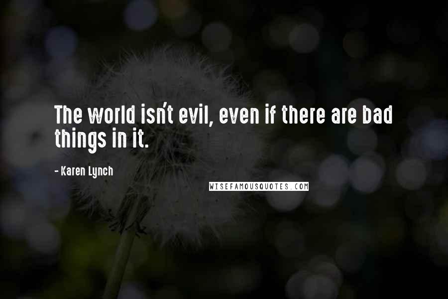 Karen Lynch Quotes: The world isn't evil, even if there are bad things in it.