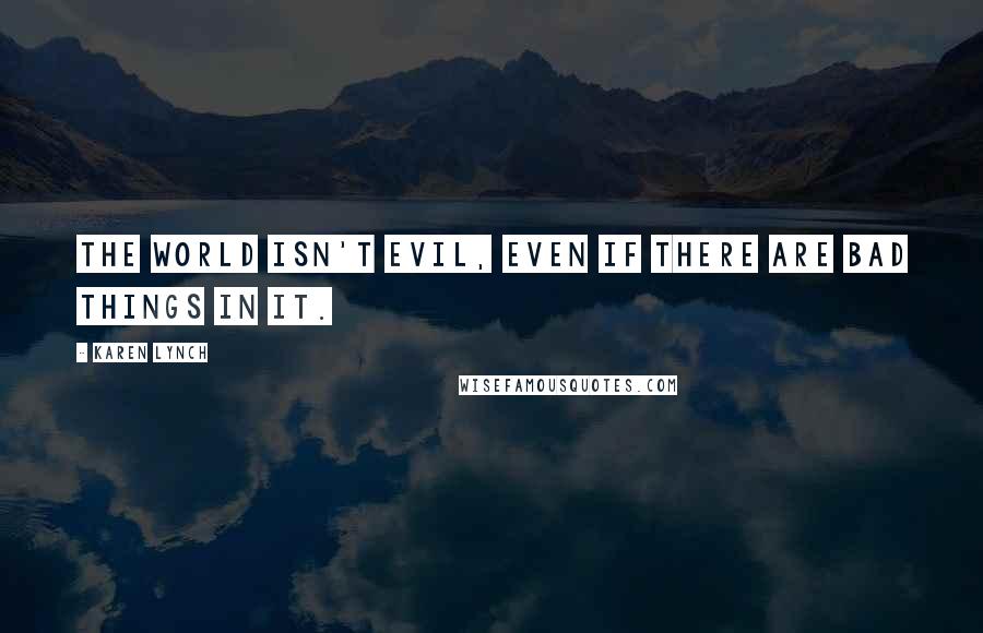 Karen Lynch Quotes: The world isn't evil, even if there are bad things in it.