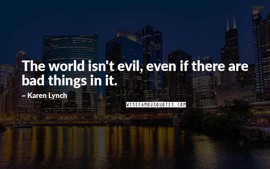 Karen Lynch Quotes: The world isn't evil, even if there are bad things in it.