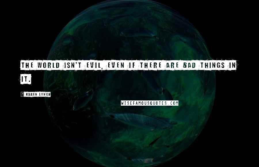 Karen Lynch Quotes: The world isn't evil, even if there are bad things in it.