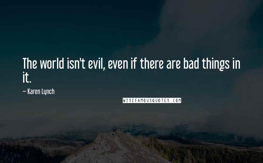 Karen Lynch Quotes: The world isn't evil, even if there are bad things in it.