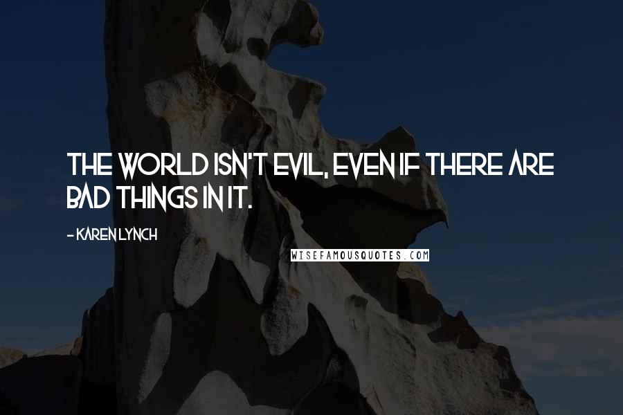 Karen Lynch Quotes: The world isn't evil, even if there are bad things in it.
