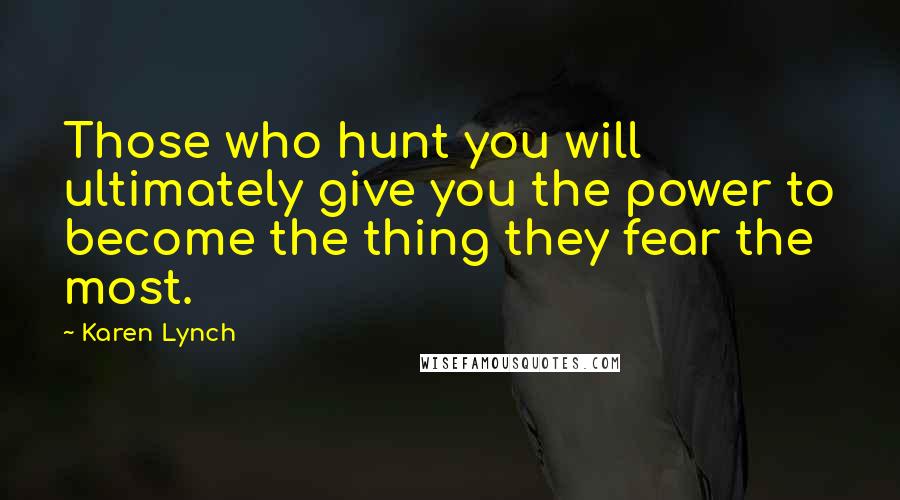 Karen Lynch Quotes: Those who hunt you will ultimately give you the power to become the thing they fear the most.