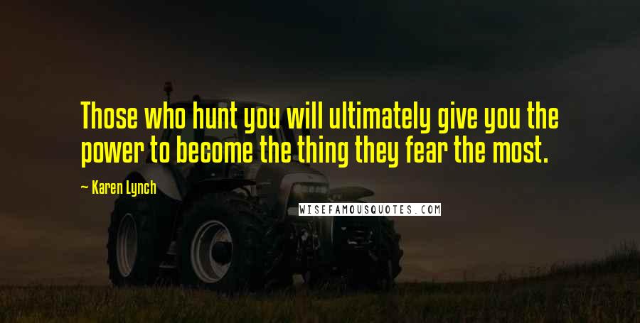 Karen Lynch Quotes: Those who hunt you will ultimately give you the power to become the thing they fear the most.