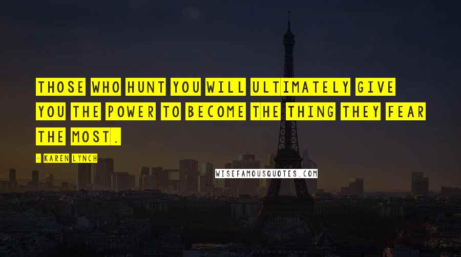 Karen Lynch Quotes: Those who hunt you will ultimately give you the power to become the thing they fear the most.