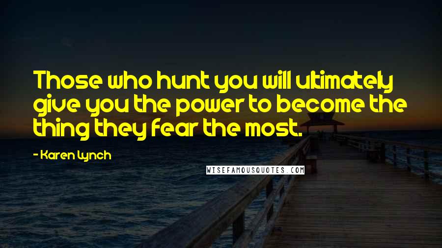 Karen Lynch Quotes: Those who hunt you will ultimately give you the power to become the thing they fear the most.