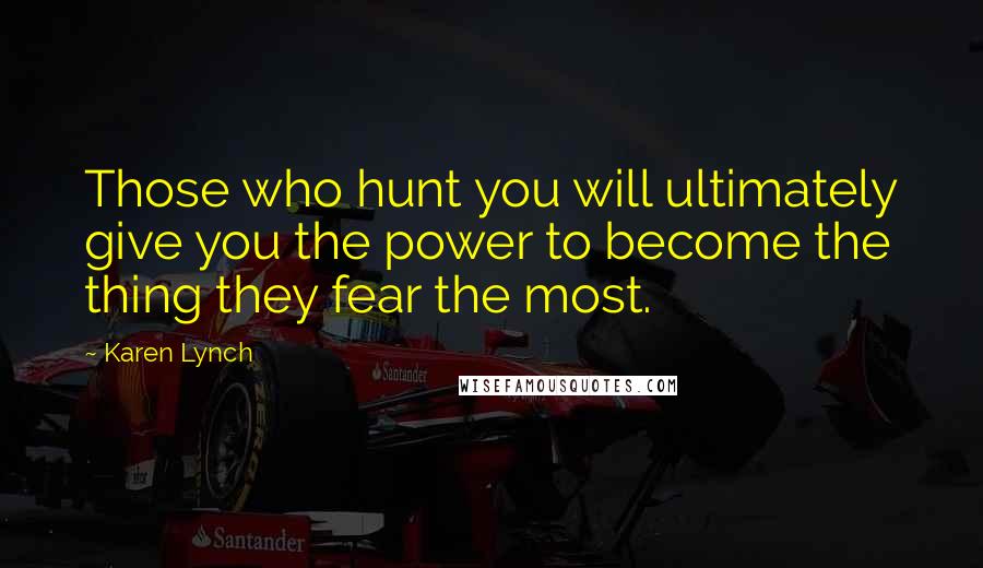 Karen Lynch Quotes: Those who hunt you will ultimately give you the power to become the thing they fear the most.