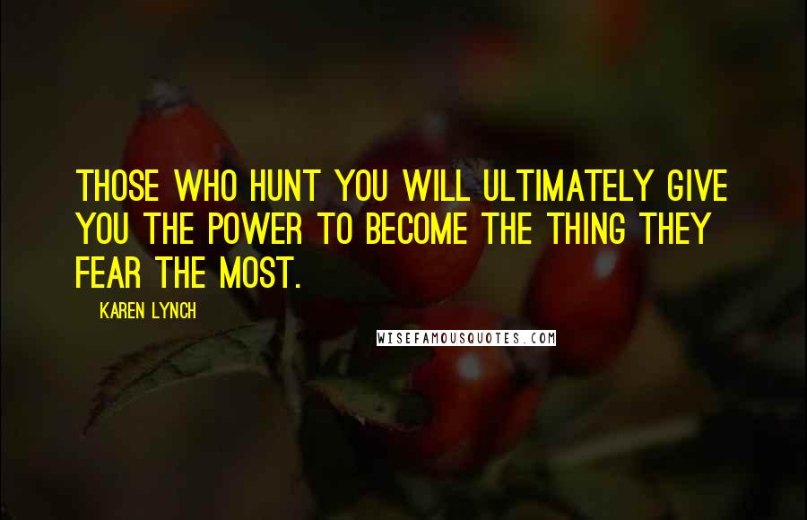 Karen Lynch Quotes: Those who hunt you will ultimately give you the power to become the thing they fear the most.