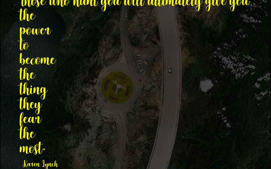 Karen Lynch Quotes: Those who hunt you will ultimately give you the power to become the thing they fear the most.