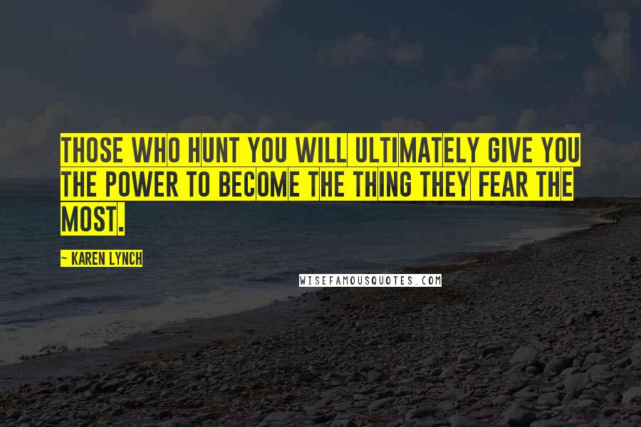 Karen Lynch Quotes: Those who hunt you will ultimately give you the power to become the thing they fear the most.