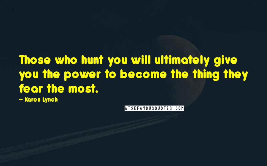 Karen Lynch Quotes: Those who hunt you will ultimately give you the power to become the thing they fear the most.