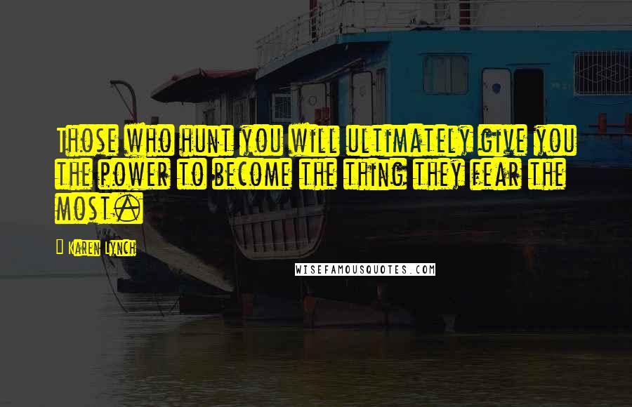 Karen Lynch Quotes: Those who hunt you will ultimately give you the power to become the thing they fear the most.