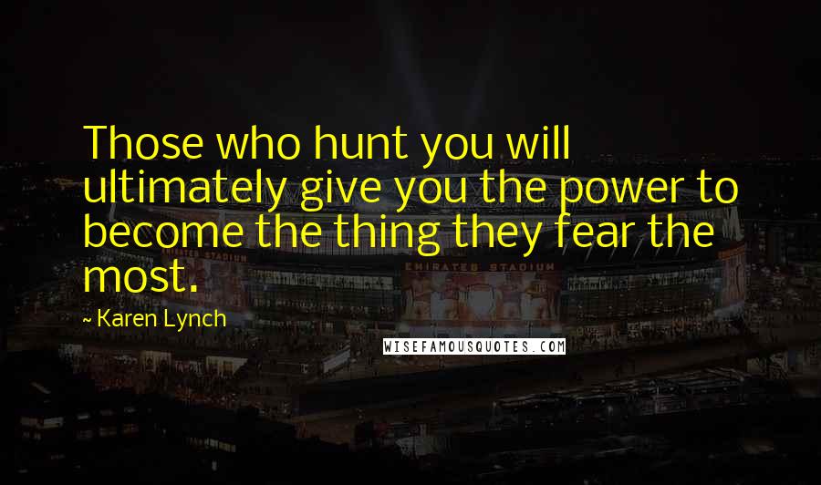 Karen Lynch Quotes: Those who hunt you will ultimately give you the power to become the thing they fear the most.