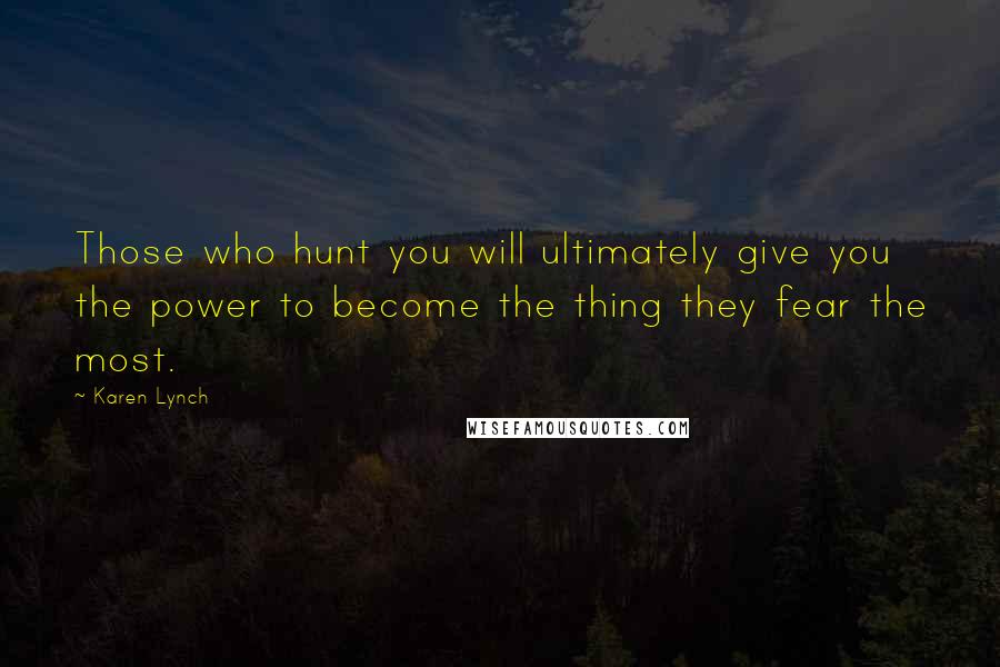 Karen Lynch Quotes: Those who hunt you will ultimately give you the power to become the thing they fear the most.