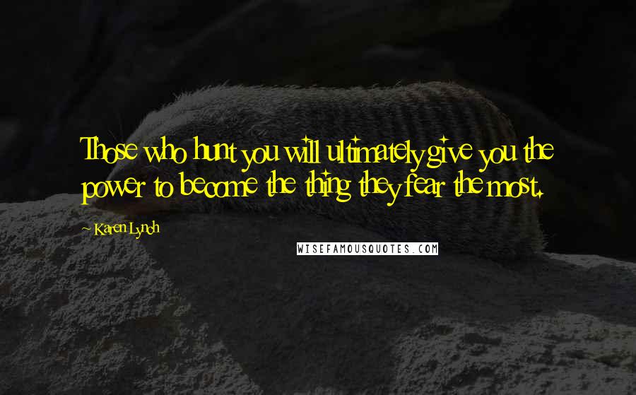 Karen Lynch Quotes: Those who hunt you will ultimately give you the power to become the thing they fear the most.