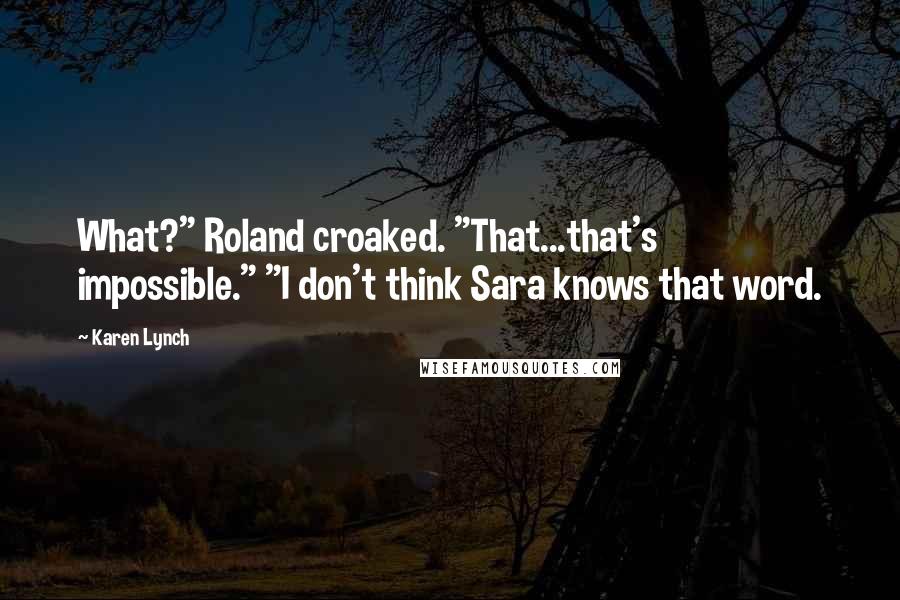 Karen Lynch Quotes: What?" Roland croaked. "That...that's impossible." "I don't think Sara knows that word.