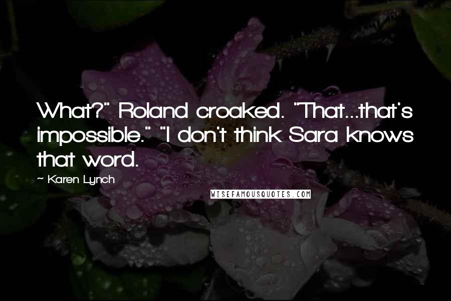 Karen Lynch Quotes: What?" Roland croaked. "That...that's impossible." "I don't think Sara knows that word.