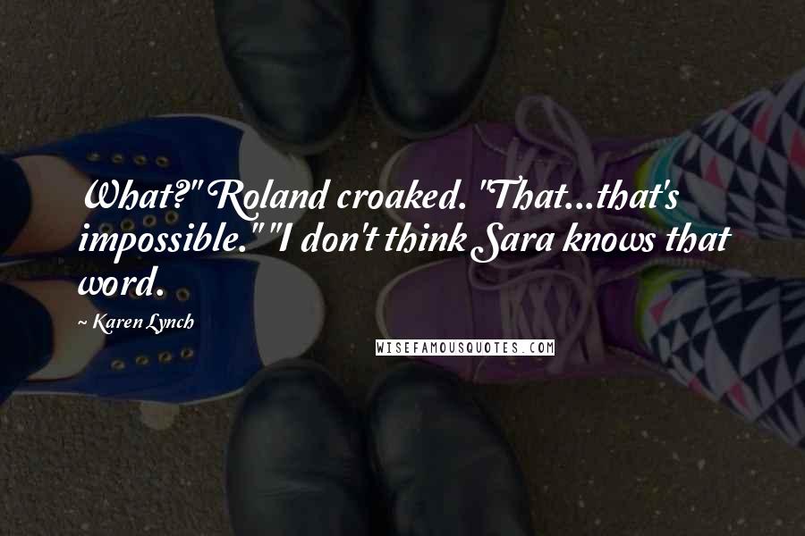 Karen Lynch Quotes: What?" Roland croaked. "That...that's impossible." "I don't think Sara knows that word.