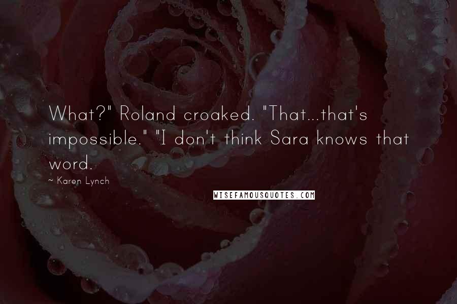 Karen Lynch Quotes: What?" Roland croaked. "That...that's impossible." "I don't think Sara knows that word.