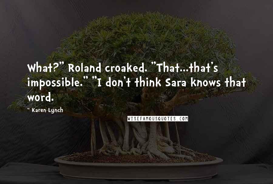 Karen Lynch Quotes: What?" Roland croaked. "That...that's impossible." "I don't think Sara knows that word.