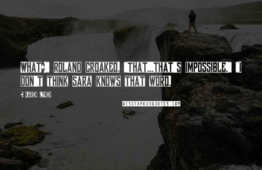 Karen Lynch Quotes: What?" Roland croaked. "That...that's impossible." "I don't think Sara knows that word.