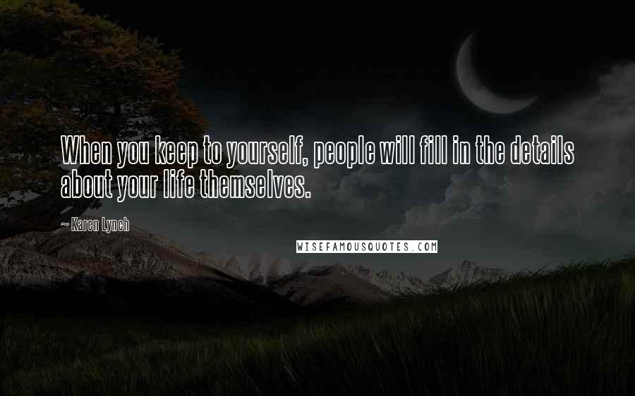 Karen Lynch Quotes: When you keep to yourself, people will fill in the details about your life themselves.