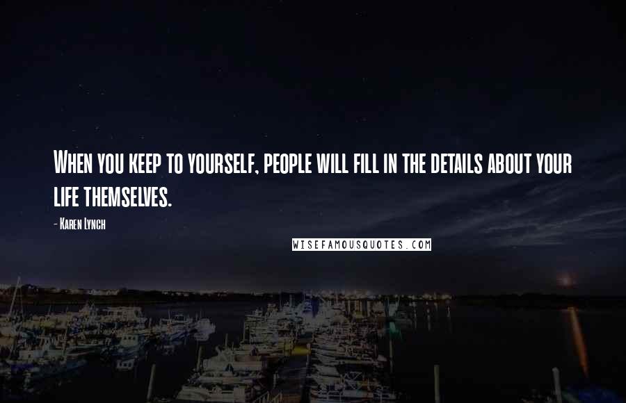 Karen Lynch Quotes: When you keep to yourself, people will fill in the details about your life themselves.