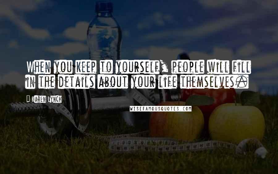 Karen Lynch Quotes: When you keep to yourself, people will fill in the details about your life themselves.