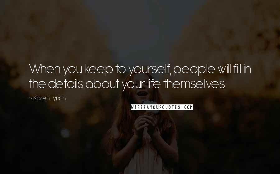 Karen Lynch Quotes: When you keep to yourself, people will fill in the details about your life themselves.