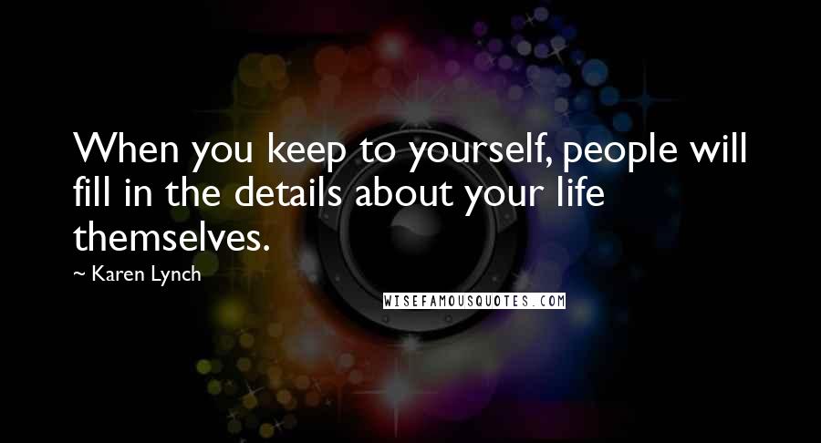 Karen Lynch Quotes: When you keep to yourself, people will fill in the details about your life themselves.