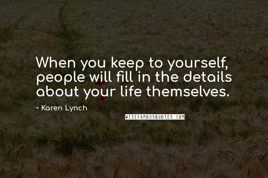 Karen Lynch Quotes: When you keep to yourself, people will fill in the details about your life themselves.